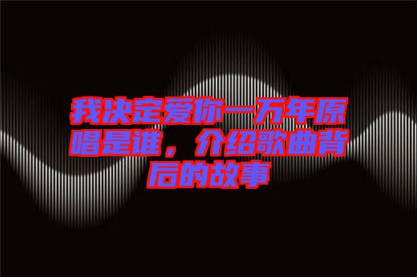 我決定愛你一萬年原唱是誰，介紹歌曲背后的故事