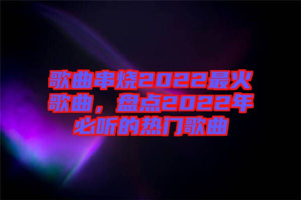 歌曲串燒2022最火歌曲，盤(pán)點(diǎn)2022年必聽(tīng)的熱門(mén)歌曲