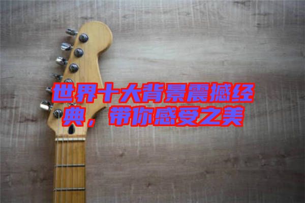 世界十大背景震撼經(jīng)典，帶你感受之美