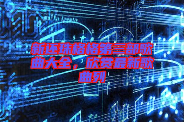 新還珠格格第三部歌曲大全，欣賞最新歌曲列