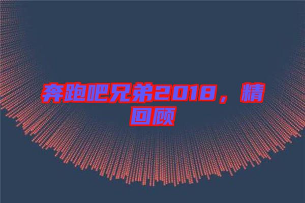 奔跑吧兄弟2018，精回顧