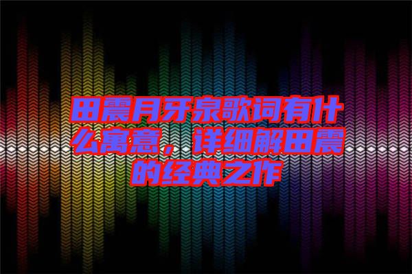田震月牙泉歌詞有什么寓意，詳細解田震的經(jīng)典之作