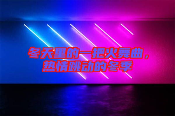 冬天里的一把火舞曲，熱情跳動(dòng)的冬季
