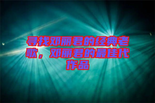 尋找鄧麗君的經(jīng)典老歌，鄧麗君的最佳代作品