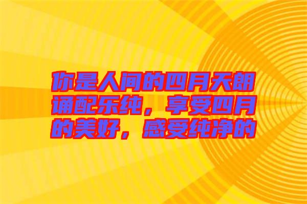 你是人間的四月天朗誦配樂純，享受四月的美好，感受純凈的