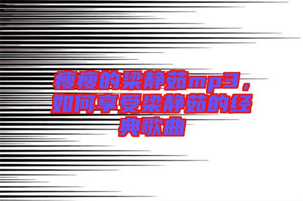 瘦瘦的梁靜茹mp3，如何享受梁靜茹的經(jīng)典歌曲
