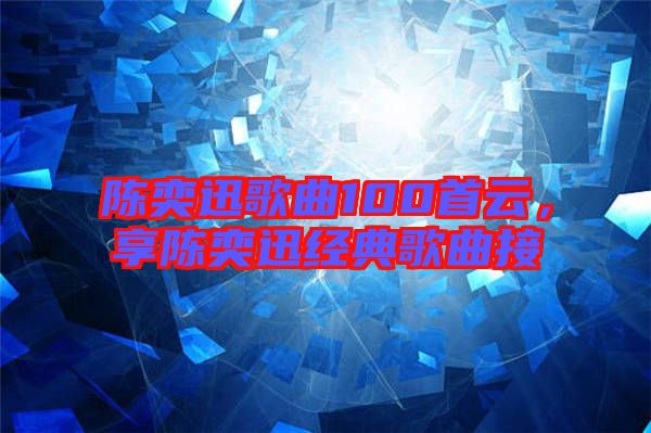 陳奕迅歌曲100首云，享陳奕迅經(jīng)典歌曲接