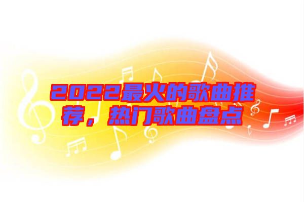 2022最火的歌曲推薦，熱門歌曲盤點(diǎn)