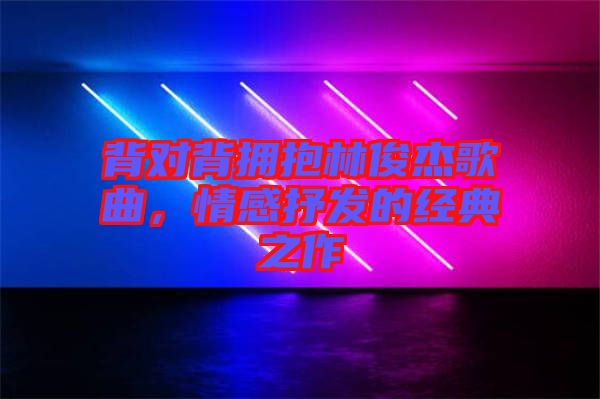 背對背擁抱林俊杰歌曲，情感抒發(fā)的經(jīng)典之作