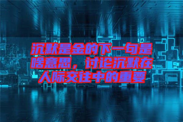 沉默是金的下一句是啥意思，討論沉默在人際交往中的重要