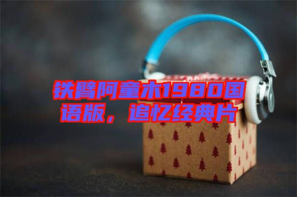 鐵臂阿童木1980國(guó)語(yǔ)版，追憶經(jīng)典片