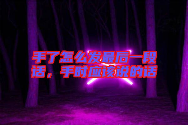 手了怎么發(fā)最后一段話，手時應(yīng)該說的話