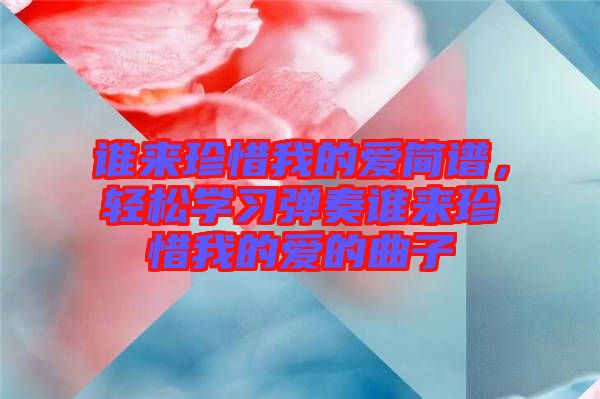 誰來珍惜我的愛簡譜，輕松學(xué)習(xí)彈奏誰來珍惜我的愛的曲子