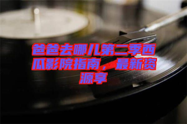 爸爸去哪兒第二季西瓜影院指南，最新資源享