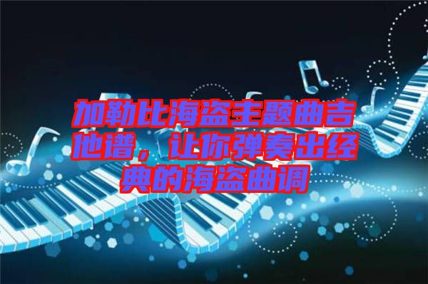 加勒比海盜主題曲吉他譜，讓你彈奏出經(jīng)典的海盜曲調(diào)