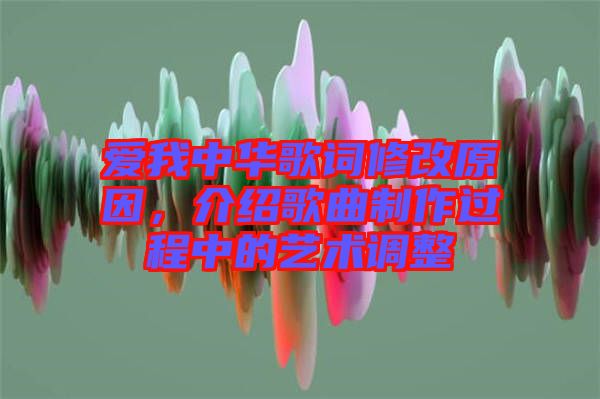 愛我中華歌詞修改原因，介紹歌曲制作過程中的藝術(shù)調(diào)整