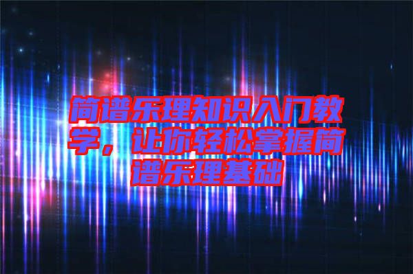 簡(jiǎn)譜樂(lè)理知識(shí)入門教學(xué)，讓你輕松掌握簡(jiǎn)譜樂(lè)理基礎(chǔ)