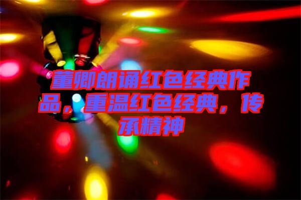 董卿朗誦紅色經(jīng)典作品，重溫紅色經(jīng)典，傳承精神