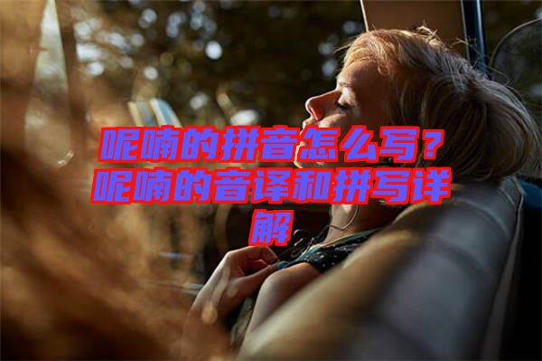 呢喃的拼音怎么寫？呢喃的音譯和拼寫詳解