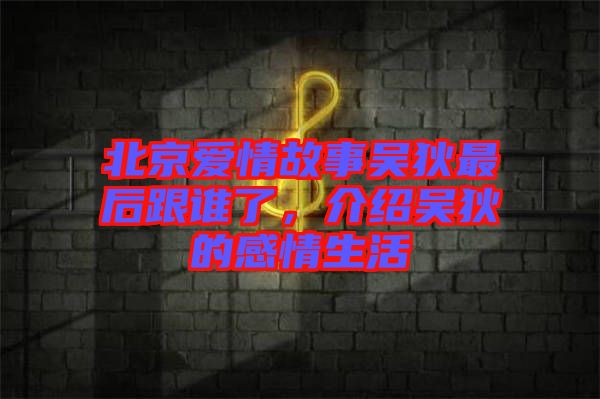北京愛(ài)情故事吳狄最后跟誰(shuí)了，介紹吳狄的感情生活