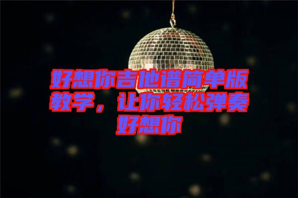 好想你吉他譜簡(jiǎn)單版教學(xué)，讓你輕松彈奏好想你