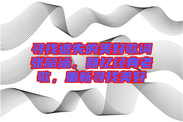 尋找遺失的美好歌詞張韶涵，回憶經(jīng)典老歌，重新尋找美好