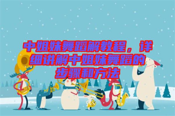 中姐妹舞蹈解教程，詳細(xì)講解中姐妹舞蹈的步驟和方法