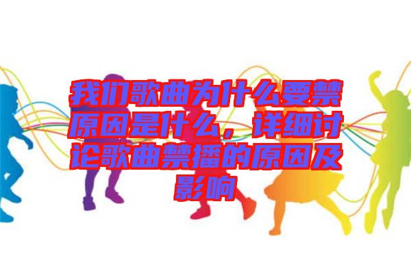 我們歌曲為什么要禁原因是什么，詳細討論歌曲禁播的原因及影響