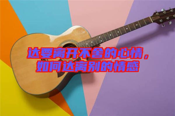 達要離開不舍的心情，如何達離別的情感