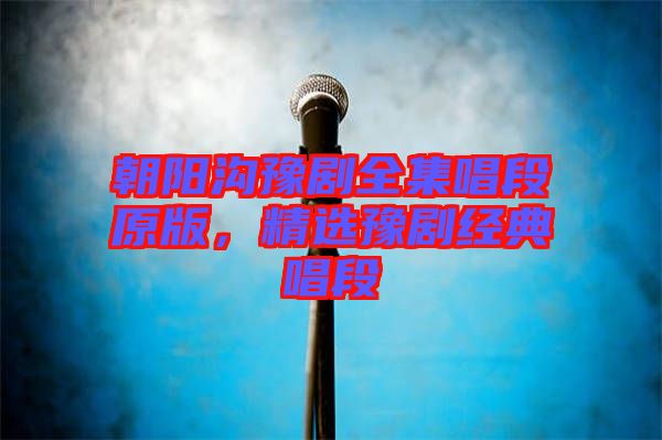朝陽(yáng)溝豫劇全集唱段原版，精選豫劇經(jīng)典唱段