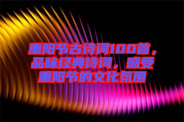 重陽節(jié)古詩詞100首，品味經(jīng)典詩詞，感受重陽節(jié)的文化氛圍