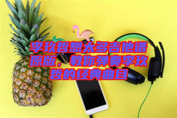 李玖哲想太多吉他譜原版，教你彈奏李玖哲的經(jīng)典曲目