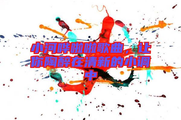 小河嘩啦啦歌曲，讓你陶醉在清新的小調(diào)中