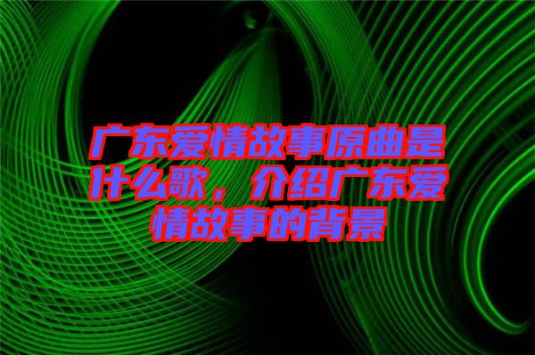 廣東愛情故事原曲是什么歌，介紹廣東愛情故事的背景