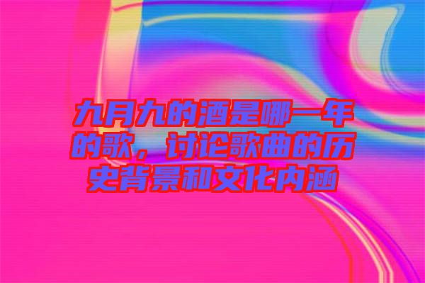 九月九的酒是哪一年的歌，討論歌曲的歷史背景和文化內(nèi)涵