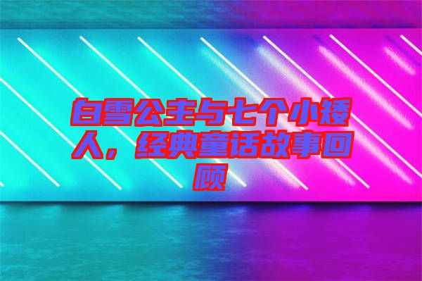 白雪公主與七個(gè)小矮人，經(jīng)典童話故事回顧