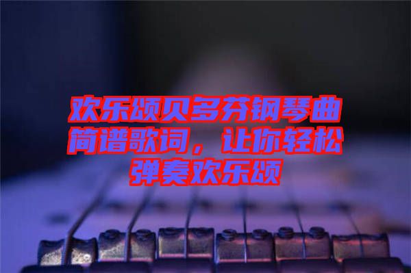 歡樂(lè)頌貝多芬鋼琴曲簡(jiǎn)譜歌詞，讓你輕松彈奏歡樂(lè)頌