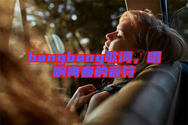 bangbang歌詞，唱響青春的音符