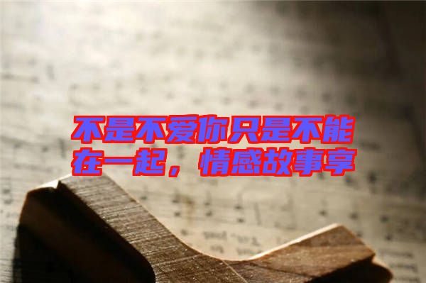 不是不愛(ài)你只是不能在一起，情感故事享