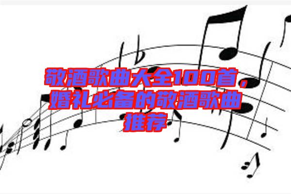 敬酒歌曲大全100首，婚禮必備的敬酒歌曲推薦