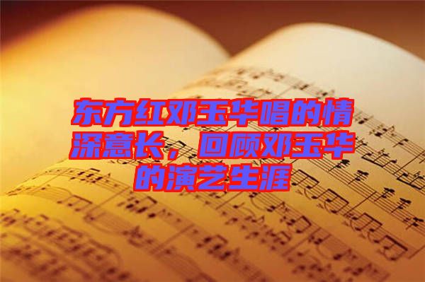 東方紅鄧玉華唱的情深意長，回顧?quán)囉袢A的演藝生涯
