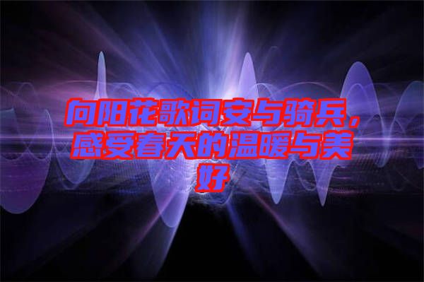向陽花歌詞安與騎兵，感受春天的溫暖與美好