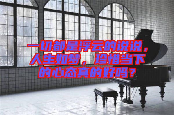 一切都是浮云的說說，人生如夢(mèng)，珍惜當(dāng)下的心態(tài)真的好嗎？