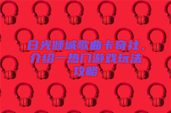 日光傾城歌曲卡奇社，介紹一熱門游戲玩法攻略