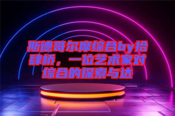 斯德哥爾摩綜合by拾肆橋，一位藝術(shù)家對(duì)綜合的探索與達(dá)