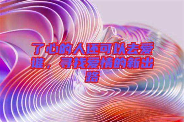 了心的人還可以去愛誰，尋找愛情的新出路