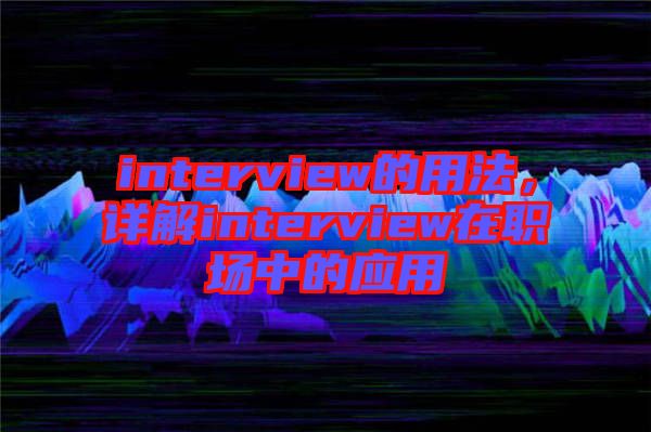 interview的用法，詳解interview在職場中的應(yīng)用