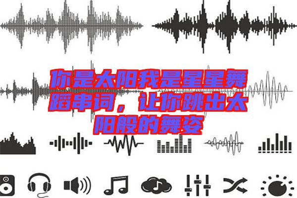 你是太陽我是星星舞蹈串詞，讓你跳出太陽般的舞姿