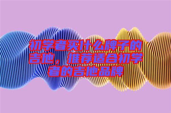 初學(xué)者買什么牌子的吉他，推薦適合初學(xué)者的吉他品牌