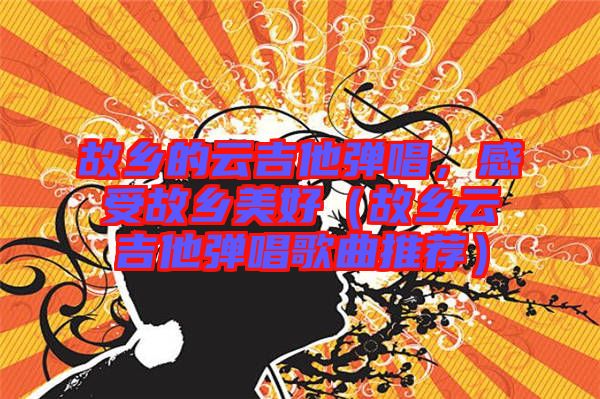 故鄉(xiāng)的云吉他彈唱，感受故鄉(xiāng)美好（故鄉(xiāng)云吉他彈唱歌曲推薦）